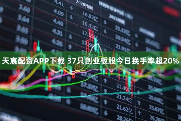 天宸配资APP下载 37只创业板股今日换手率超20%