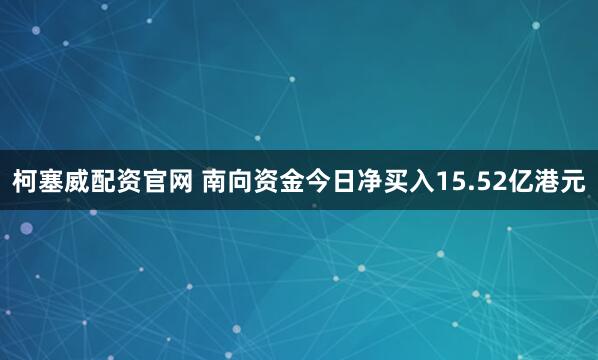 柯塞威配资官网 南向资金今日净买入15.52亿港元