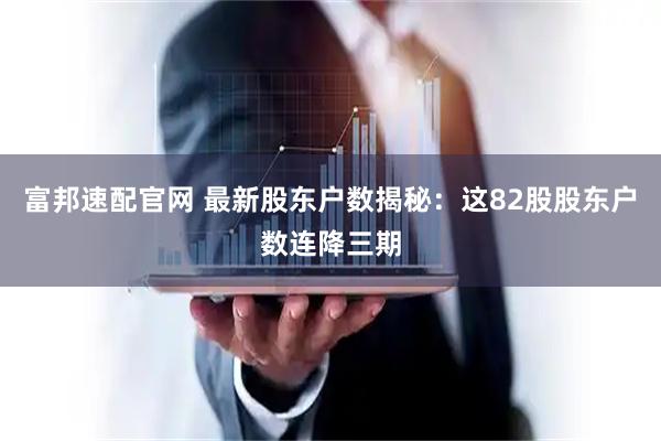 富邦速配官网 最新股东户数揭秘：这82股股东户数连降三期