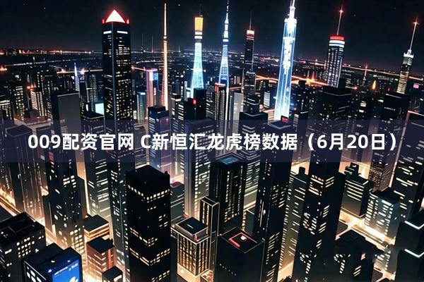 009配资官网 C新恒汇龙虎榜数据（6月20日）