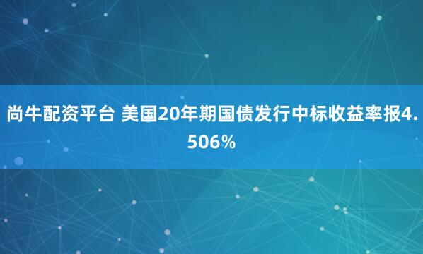 尚牛配资平台 美国20年期国债发行中标收益率报4.506%