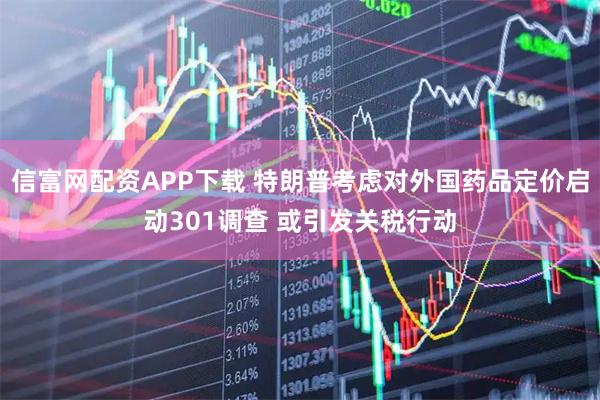 信富网配资APP下载 特朗普考虑对外国药品定价启动301调查 或引发关税行动