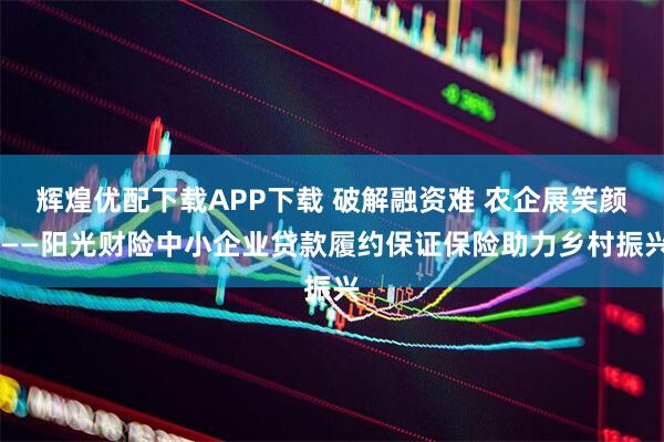 辉煌优配下载APP下载 破解融资难 农企展笑颜 ——阳光财险中小企业贷款履约保证保险助力乡村振兴
