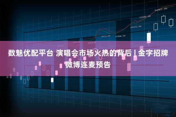 数魅优配平台 演唱会市场火热的背后 | 金字招牌微博连麦预告