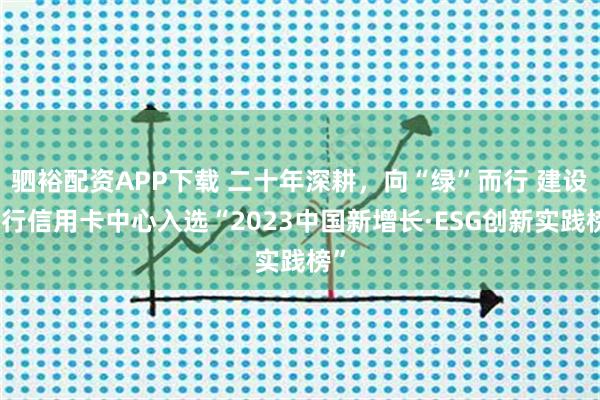 驷裕配资APP下载 二十年深耕，向“绿”而行 建设银行信用卡中心入选“2023中国新增长·ESG创新实践榜”
