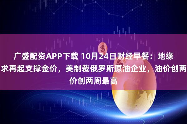 广盛配资APP下载 10月24日财经早餐：地缘避险需求再起支撑金价，美制裁俄罗斯原油企业，油价创两周最高