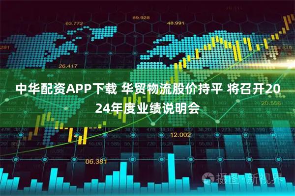 中华配资APP下载 华贸物流股价持平 将召开2024年度业绩说明会