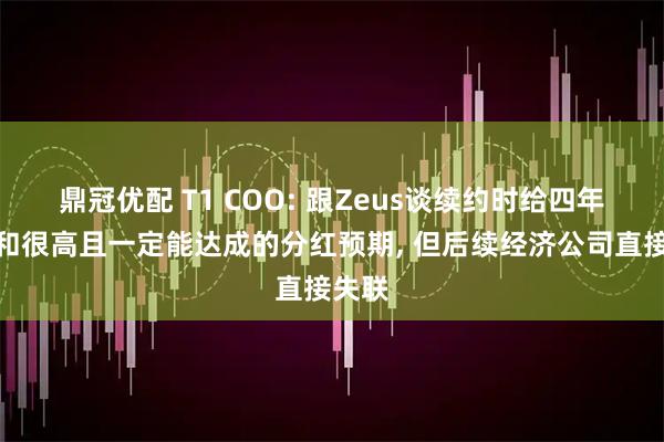 鼎冠优配 T1 COO: 跟Zeus谈续约时给四年长约和很高且一定能达成的分红预期, 但后续经济公司直接失联