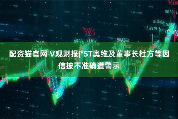 配资猫官网 V观财报|*ST奥维及董事长杜方等因信披不准确遭警示