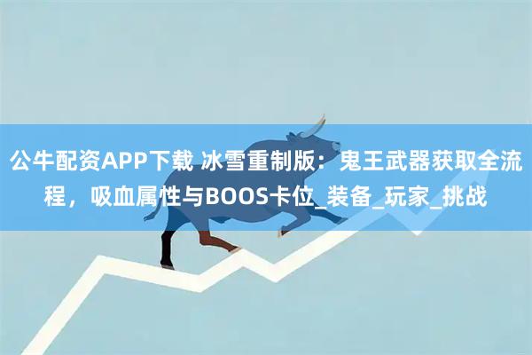 公牛配资APP下载 冰雪重制版：鬼王武器获取全流程，吸血属性与BOOS卡位_装备_玩家_挑战