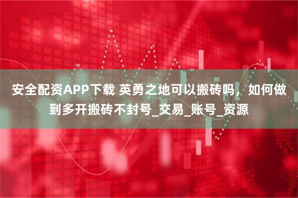 安全配资APP下载 英勇之地可以搬砖吗，如何做到多开搬砖不封号_交易_账号_资源