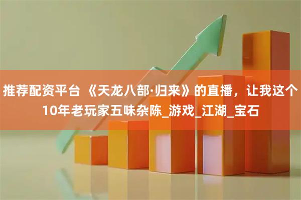 推荐配资平台 《天龙八部·归来》的直播，让我这个10年老玩家五味杂陈_游戏_江湖_宝石