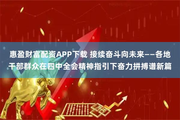 惠盈财富配资APP下载 接续奋斗向未来——各地干部群众在四中全会精神指引下奋力拼搏谱新篇