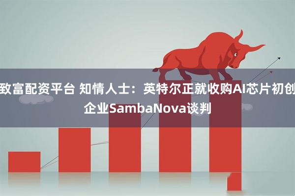 致富配资平台 知情人士:英特尔正就收购AI芯片初创企业SambaNova谈判