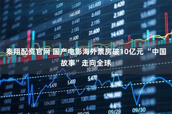 秦翔配资官网 国产电影海外票房破10亿元 “中国故事”走向全球