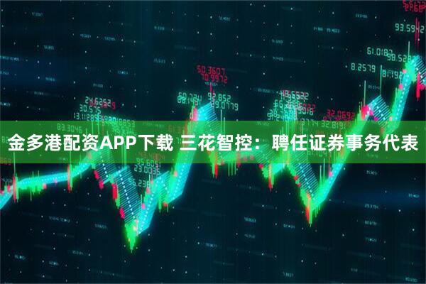 金多港配资APP下载 三花智控：聘任证券事务代表