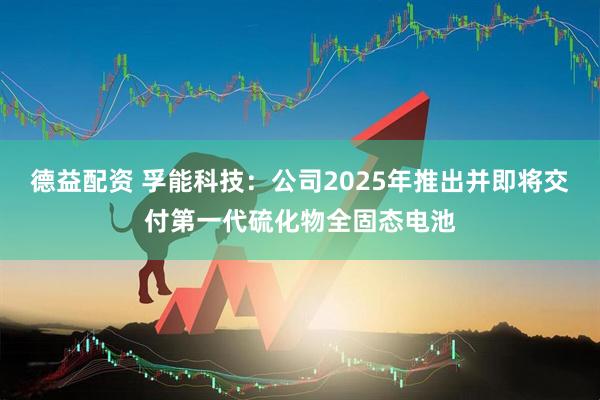 德益配资 孚能科技：公司2025年推出并即将交付第一代硫化物全固态电池