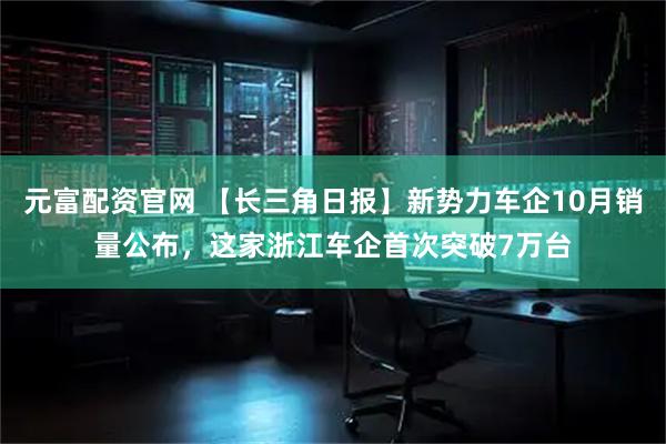 元富配资官网 【长三角日报】新势力车企10月销量公布，这家浙江车企首次突破7万台