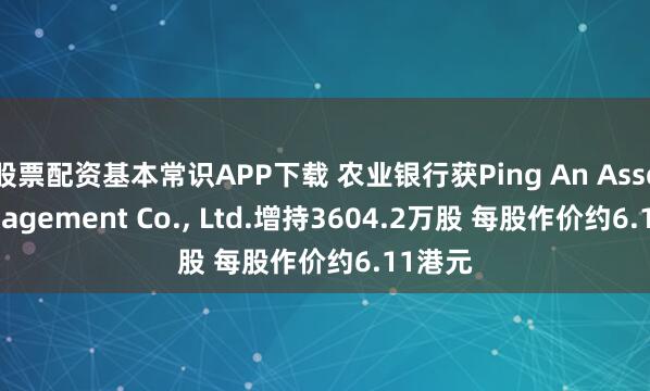 股票配资基本常识APP下载 农业银行获Ping An Asset Management Co., Ltd.增持3604.2万股 每股作价约6.11港元