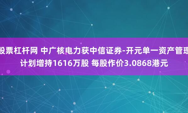 股票杠杆网 中广核电力获中信证券-开元单一资产管理计划增持1616万股 每股作价3.0868港元
