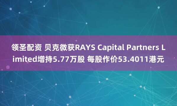 领圣配资 贝克微获RAYS Capital Partners Limited增持5.77万股 每股作价53.4011港元