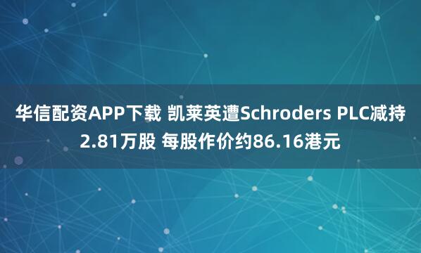 华信配资APP下载 凯莱英遭Schroders PLC减持2.81万股 每股作价约86.16港元