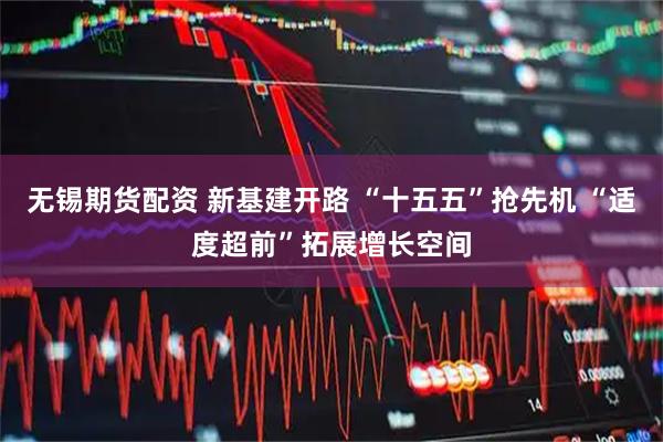 无锡期货配资 新基建开路 “十五五”抢先机 “适度超前”拓展增长空间