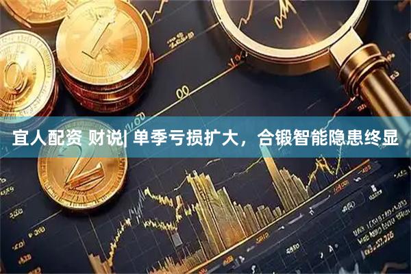 宜人配资 财说| 单季亏损扩大，合锻智能隐患终显
