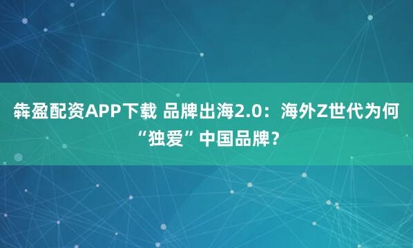 犇盈配资APP下载 品牌出海2.0：海外Z世代为何“独爱”中国品牌？