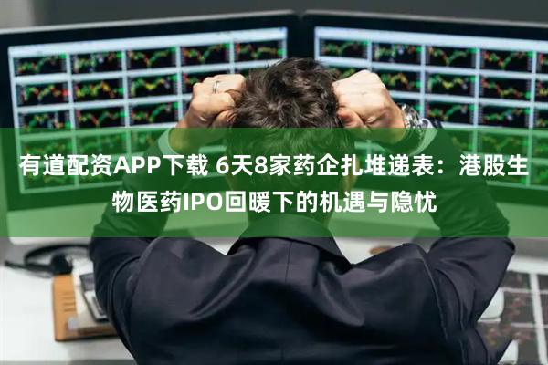 有道配资APP下载 6天8家药企扎堆递表：港股生物医药IPO回暖下的机遇与隐忧