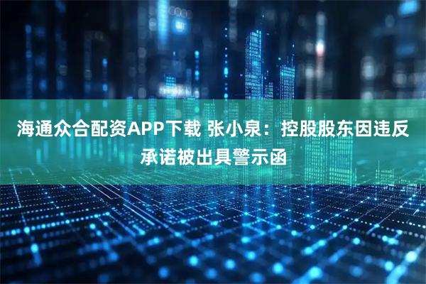 海通众合配资APP下载 张小泉：控股股东因违反承诺被出具警示函