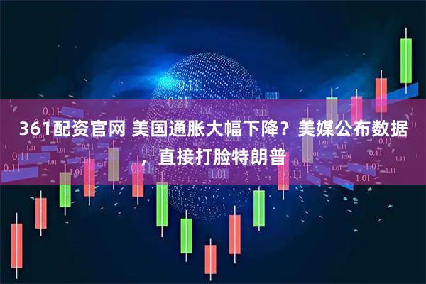 361配资官网 美国通胀大幅下降？美媒公布数据，直接打脸特朗普