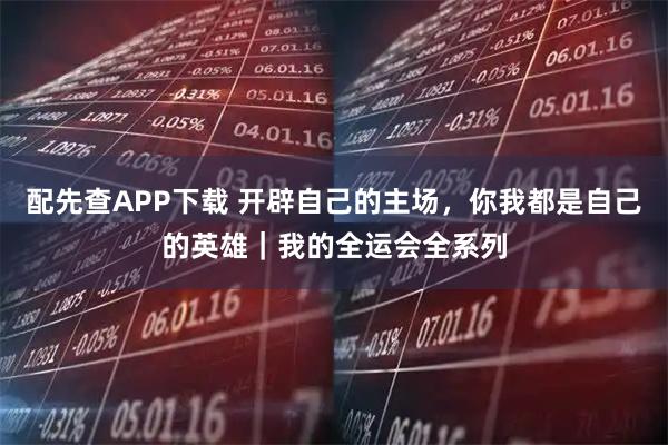 配先查APP下载 开辟自己的主场，你我都是自己的英雄｜我的全运会全系列