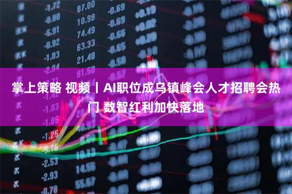 掌上策略 视频丨AI职位成乌镇峰会人才招聘会热门 数智红利加快落地