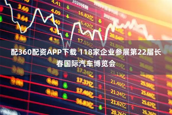 配360配资APP下载 118家企业参展第22届长春国际汽车博览会
