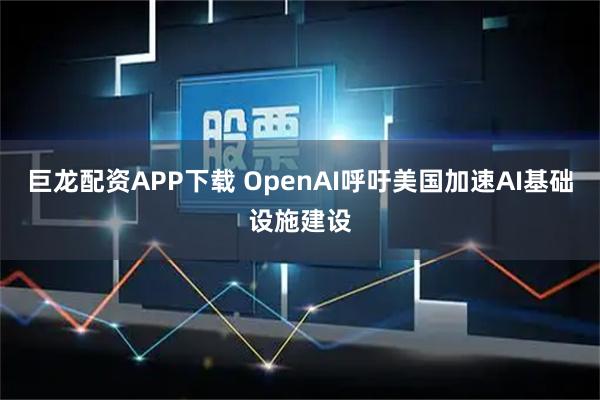 巨龙配资APP下载 OpenAI呼吁美国加速AI基础设施建设