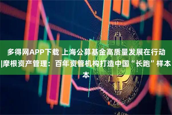 多得网APP下载 上海公募基金高质量发展在行动|摩根资产管理：百年资管机构打造中国“长跑”样本