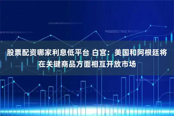 股票配资哪家利息低平台 白宫：美国和阿根廷将在关键商品方面相互开放市场