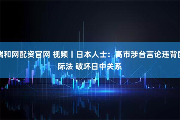瑞和网配资官网 视频丨日本人士：高市涉台言论违背国际法 破坏日中关系
