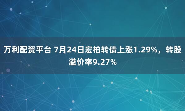 万利配资平台 7月24日宏柏转债上涨1.29%，转股溢价率9.27%