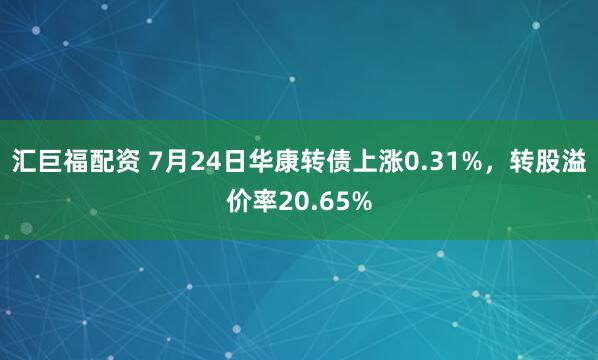 汇巨福配资 7月24日华康转债上涨0.31%，转股溢价率20.65%