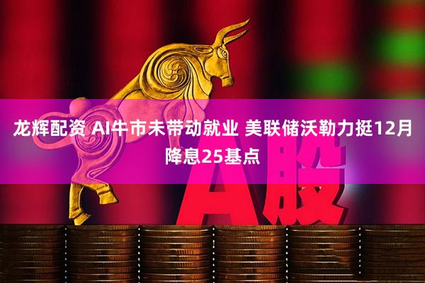 龙辉配资 AI牛市未带动就业 美联储沃勒力挺12月降息25基点
