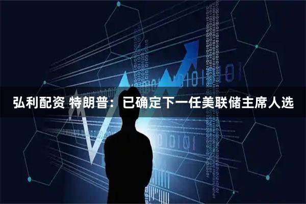 弘利配资 特朗普：已确定下一任美联储主席人选