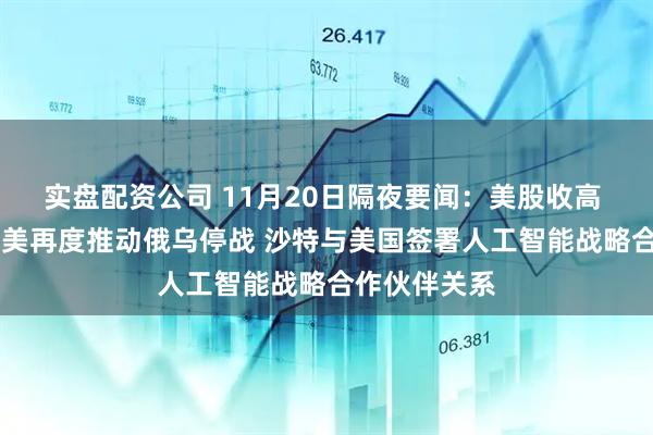 实盘配资公司 11月20日隔夜要闻：美股收高 科技股领涨 美再度推动俄乌停战 沙特与美国签署人工智能战略合作伙伴关系