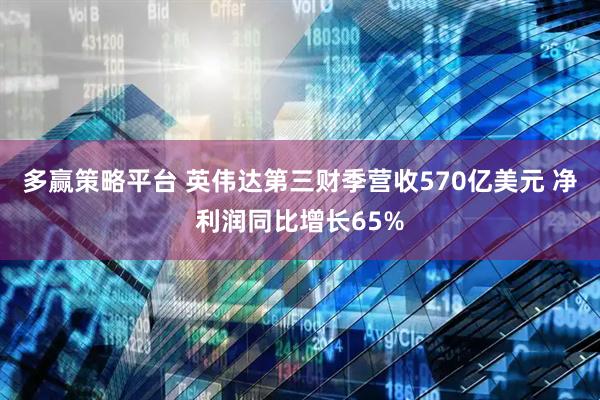 多赢策略平台 英伟达第三财季营收570亿美元 净利润同比增长65%