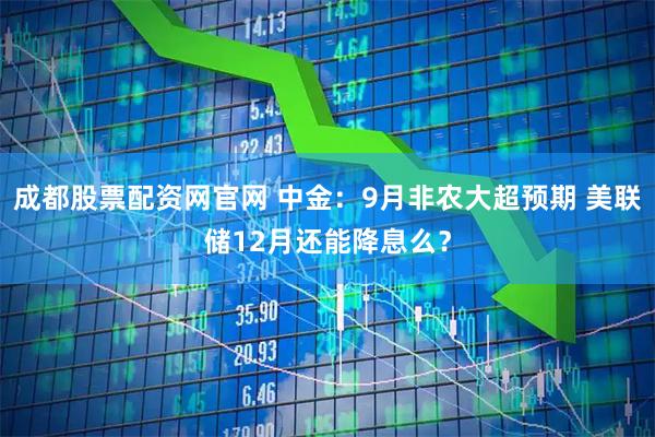 成都股票配资网官网 中金：9月非农大超预期 美联储12月还能降息么？