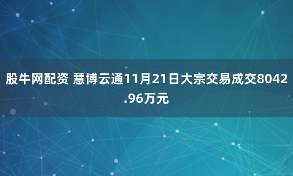 股牛网配资 慧博云通11月21日大宗交易成交8042.96万元