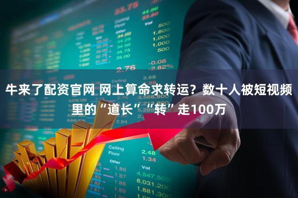 牛来了配资官网 网上算命求转运？数十人被短视频里的“道长”“转”走100万