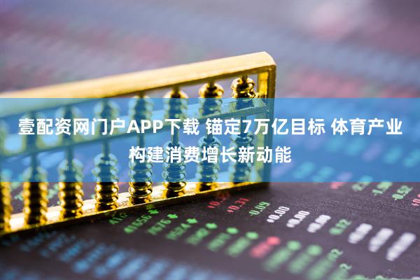 壹配资网门户APP下载 锚定7万亿目标 体育产业构建消费增长新动能