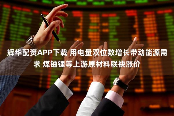 辉华配资APP下载 用电量双位数增长带动能源需求 煤铀锂等上游原材料联袂涨价
